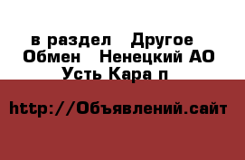  в раздел : Другое » Обмен . Ненецкий АО,Усть-Кара п.